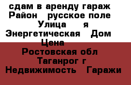 сдам в аренду гараж › Район ­ русское поле › Улица ­ 2-я Энергетическая › Дом ­ 23 › Цена ­ 2 500 - Ростовская обл., Таганрог г. Недвижимость » Гаражи   